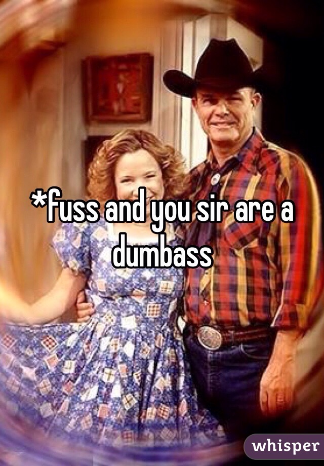 *fuss and you sir are a dumbass