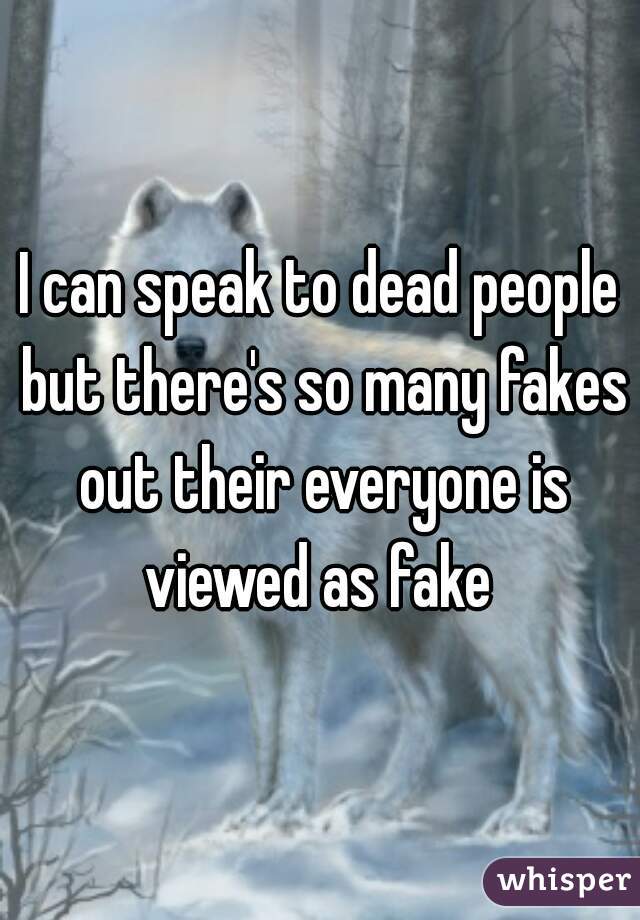 I can speak to dead people but there's so many fakes out their everyone is viewed as fake 