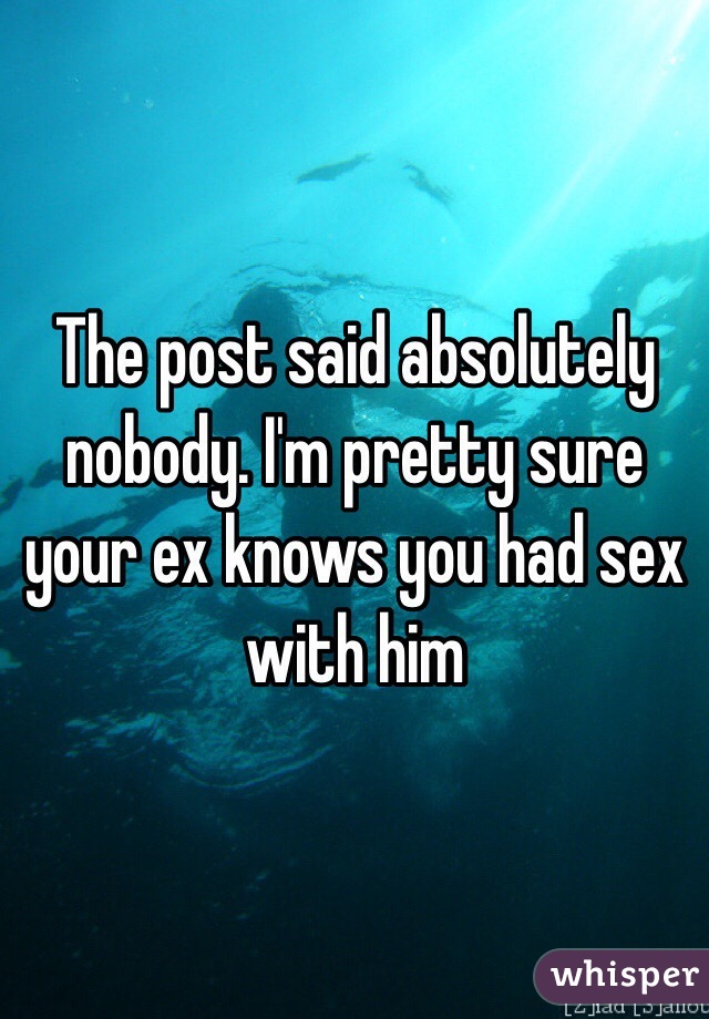 The post said absolutely nobody. I'm pretty sure your ex knows you had sex with him