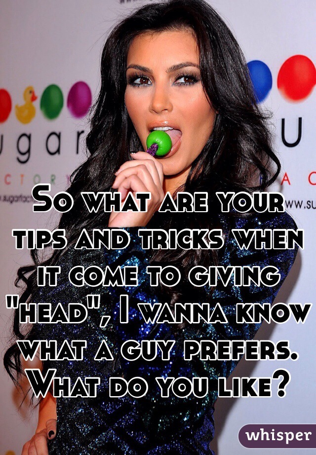 So what are your tips and tricks when it come to giving  "head", I wanna know what a guy prefers. What do you like?