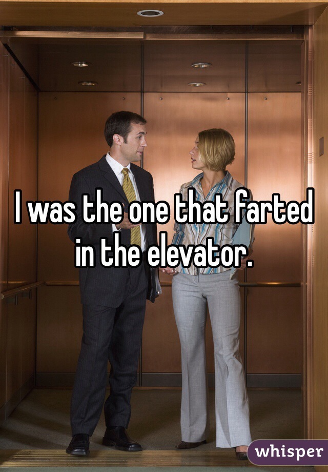 I was the one that farted in the elevator. 