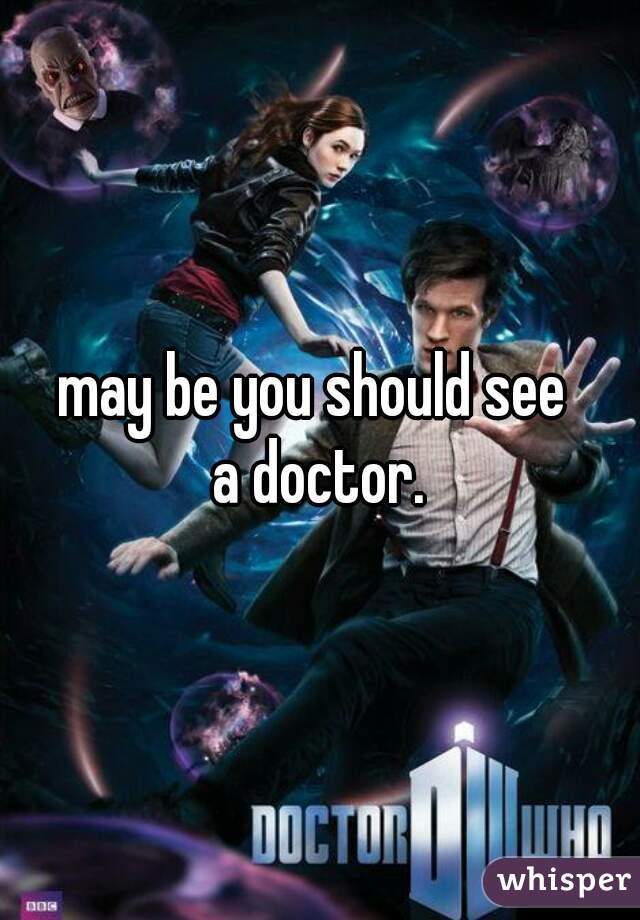 may be you should see 
a doctor.