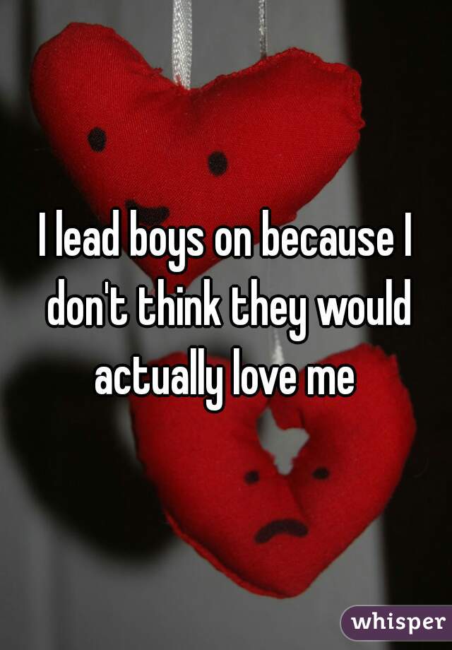 I lead boys on because I don't think they would actually love me 