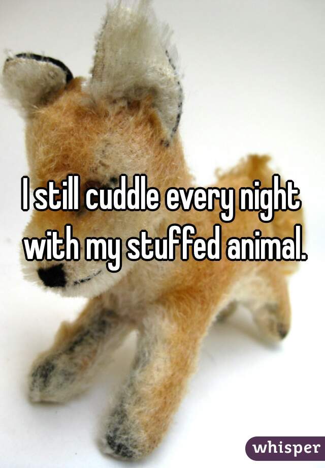 I still cuddle every night with my stuffed animal.