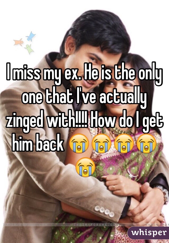 I miss my ex. He is the only one that I've actually zinged with!!!! How do I get him back 😭😭😭😭😭