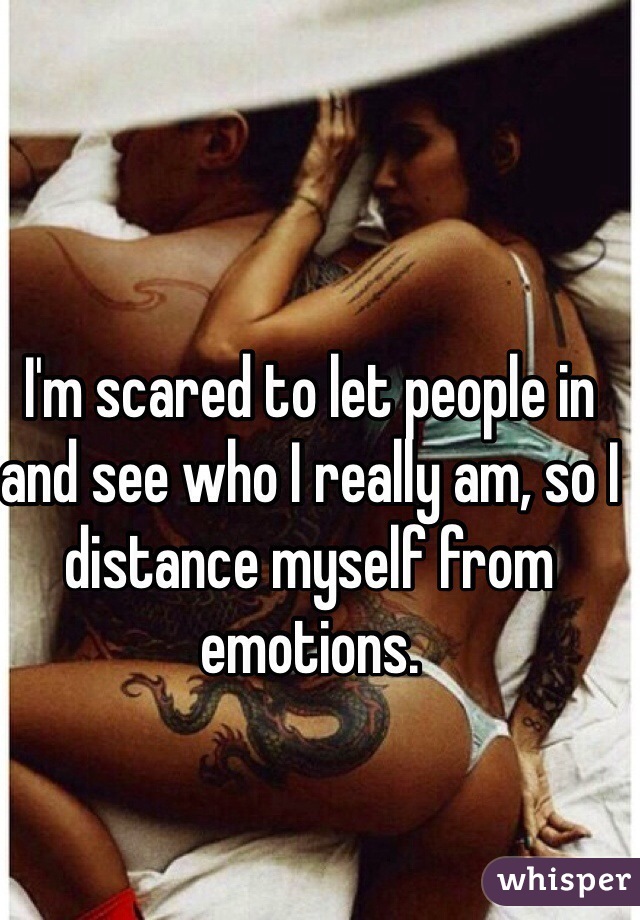 I'm scared to let people in and see who I really am, so I distance myself from emotions.