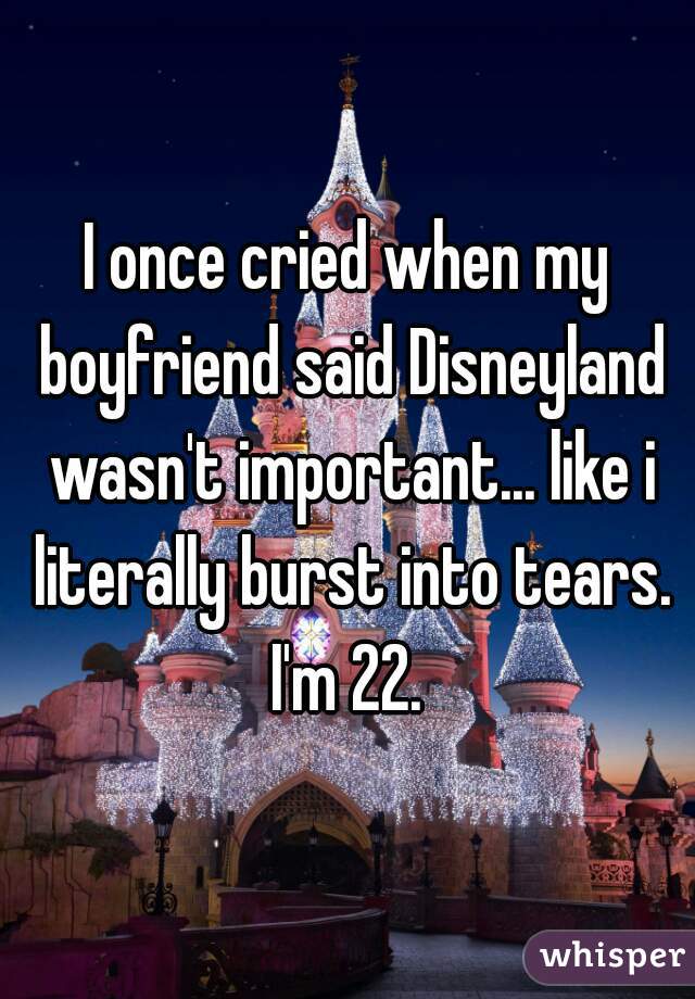 I once cried when my boyfriend said Disneyland wasn't important... like i literally burst into tears. I'm 22. 