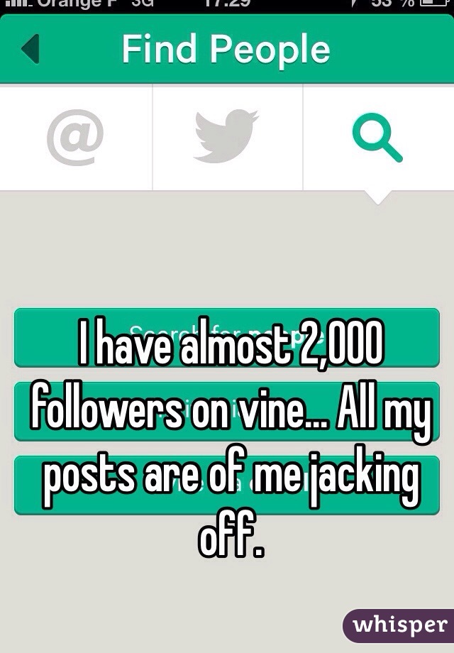 I have almost 2,000 followers on vine... All my posts are of me jacking off. 