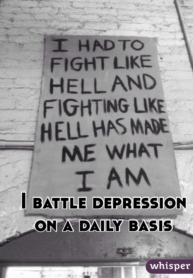 I battle depression on a daily basis