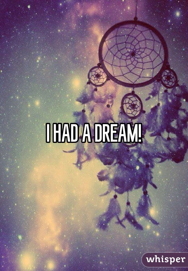 I HAD A DREAM! 