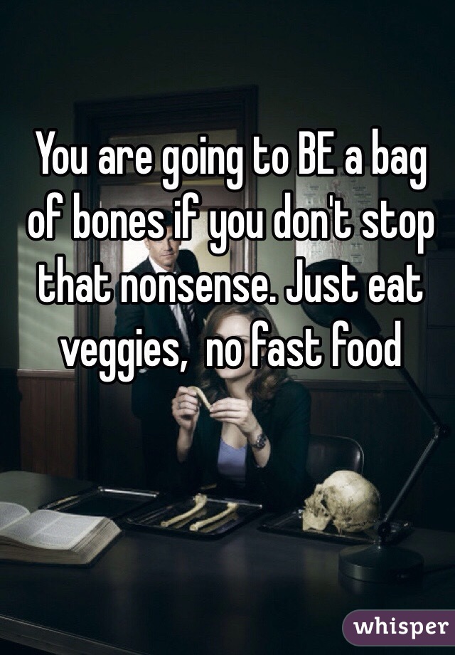 You are going to BE a bag of bones if you don't stop that nonsense. Just eat veggies,  no fast food