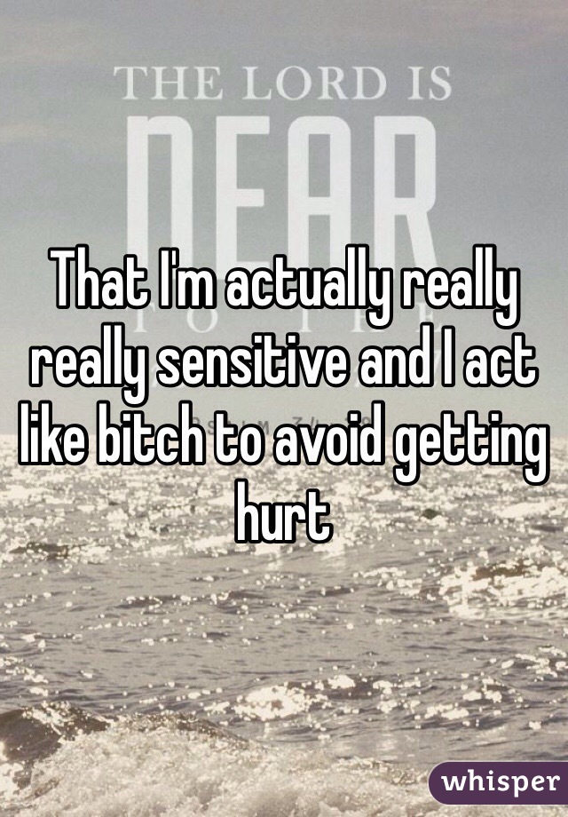 That I'm actually really really sensitive and I act like bitch to avoid getting hurt