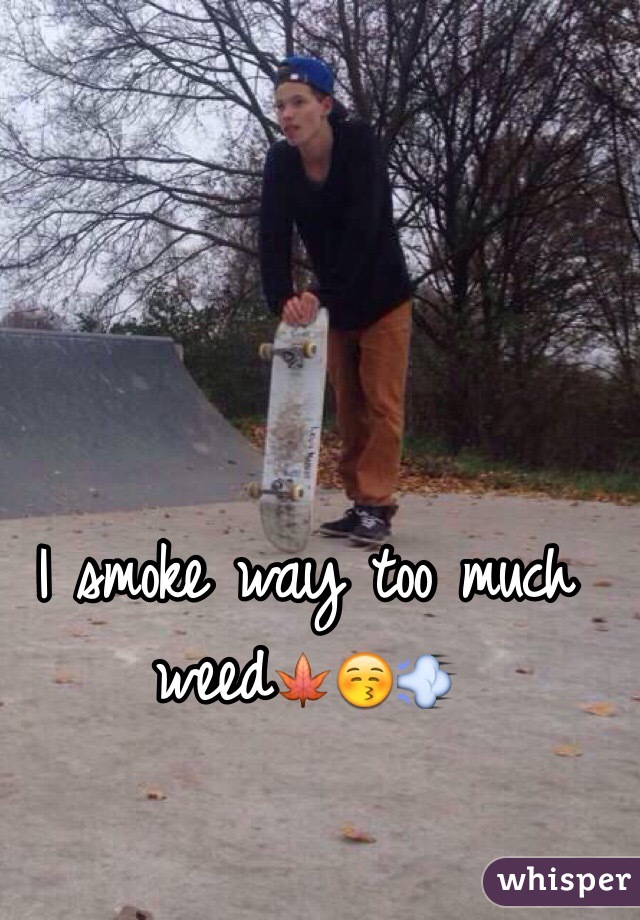 I smoke way too much weed🍁😚💨