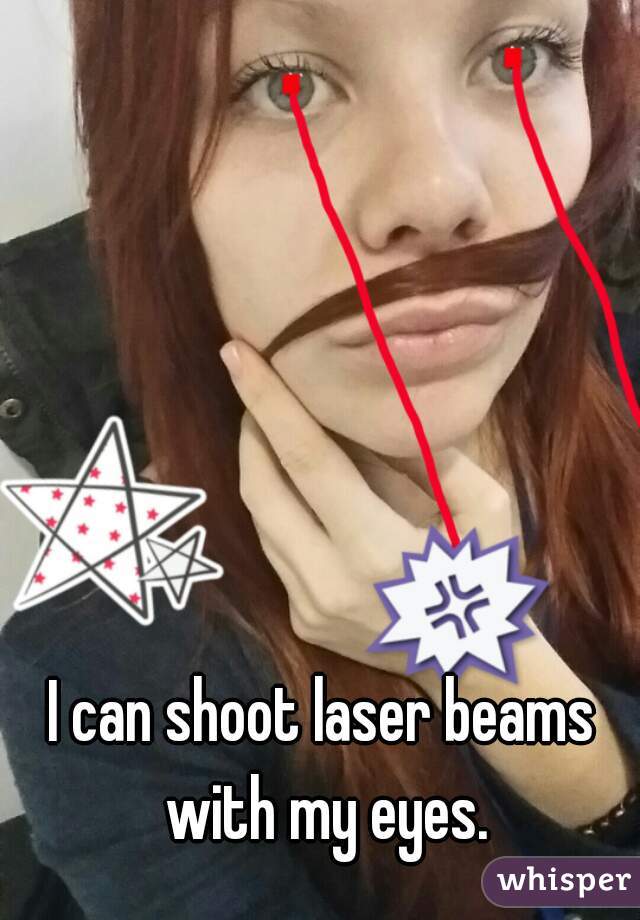 I can shoot laser beams with my eyes.