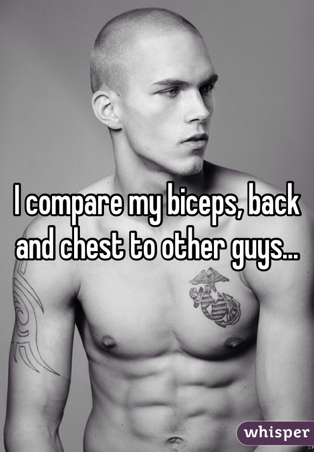 I compare my biceps, back and chest to other guys...