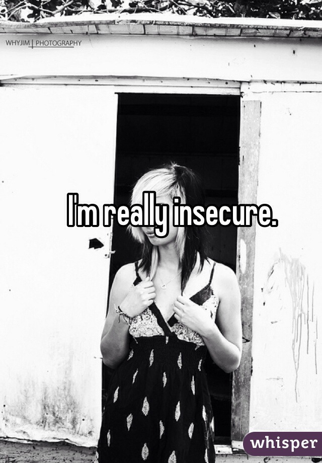 I'm really insecure. 