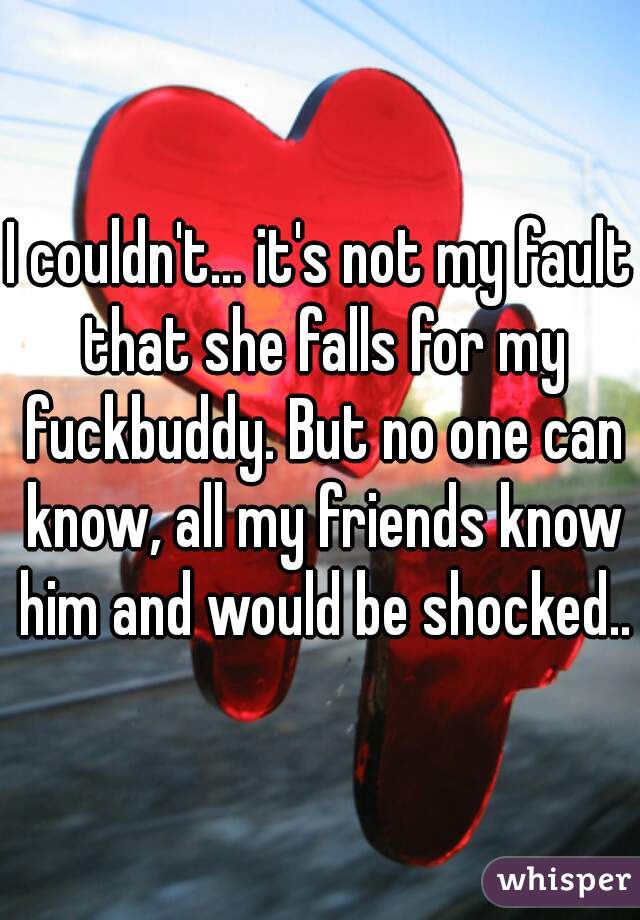 I couldn't... it's not my fault that she falls for my fuckbuddy. But no one can know, all my friends know him and would be shocked..