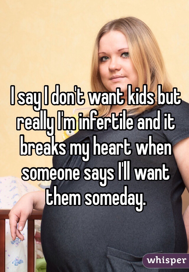 I say I don't want kids but really I'm infertile and it breaks my heart when someone says I'll want them someday. 