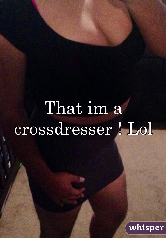 That im a crossdresser ! Lol