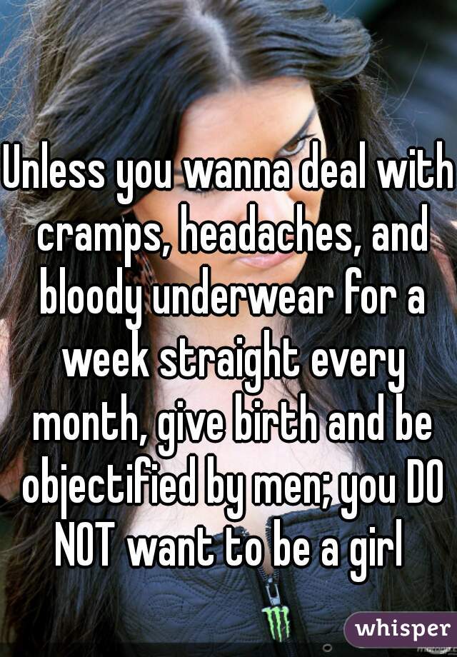 Unless you wanna deal with cramps, headaches, and bloody underwear for a week straight every month, give birth and be objectified by men; you DO NOT want to be a girl 