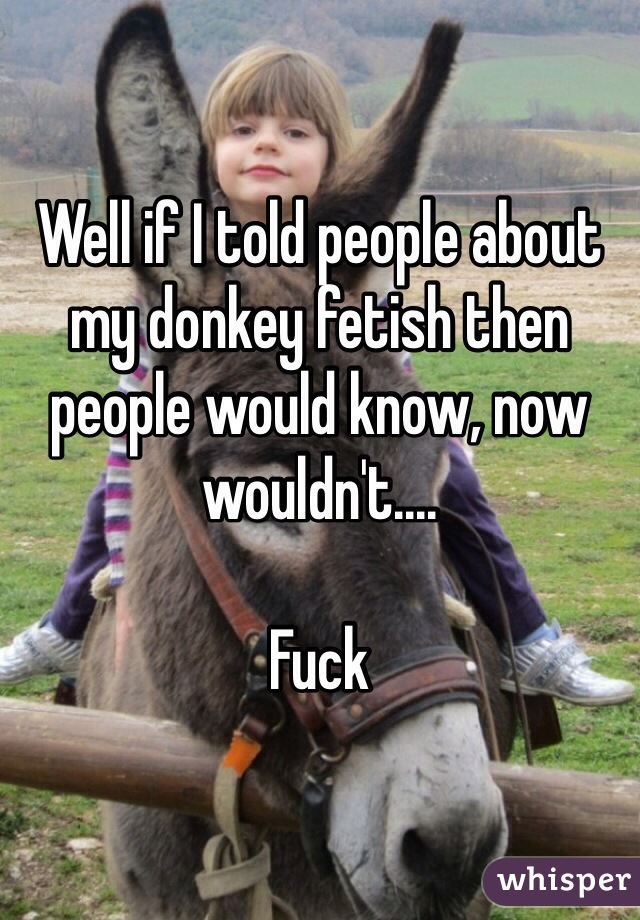 Well if I told people about my donkey fetish then people would know, now wouldn't....

Fuck