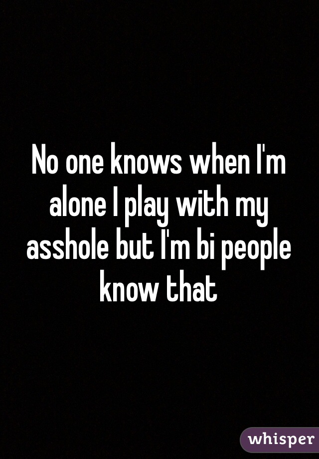 No one knows when I'm alone I play with my asshole but I'm bi people know that