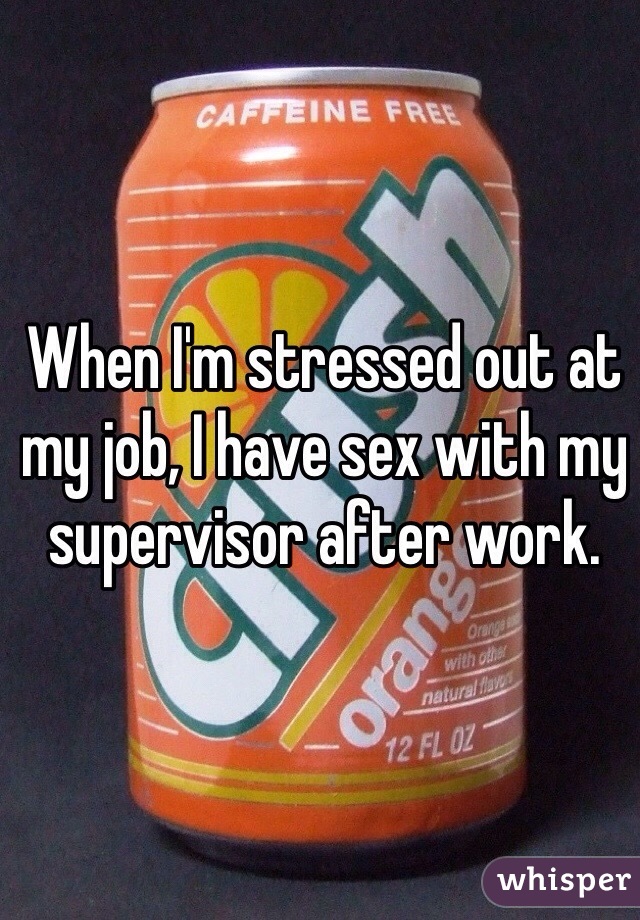 When I'm stressed out at my job, I have sex with my supervisor after work. 