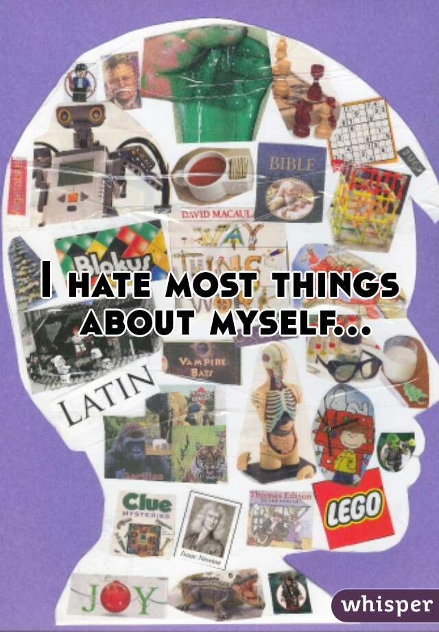 I hate most things about myself...