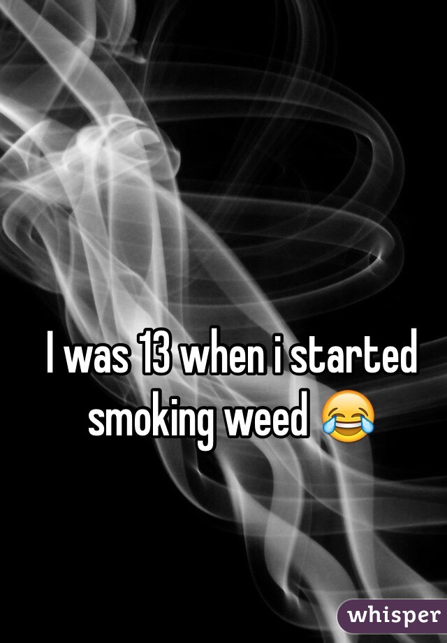 I was 13 when i started smoking weed 😂