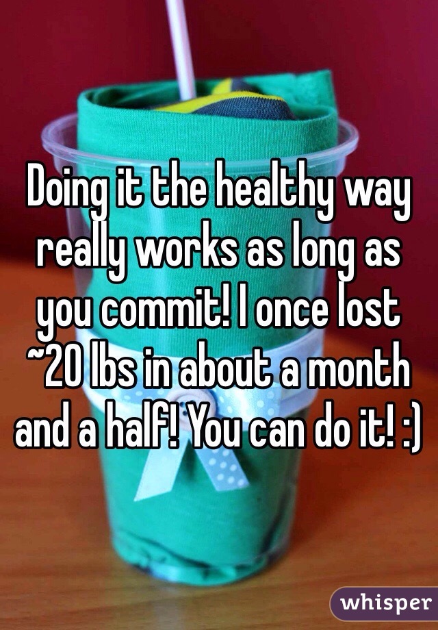 Doing it the healthy way really works as long as you commit! I once lost ~20 lbs in about a month and a half! You can do it! :)