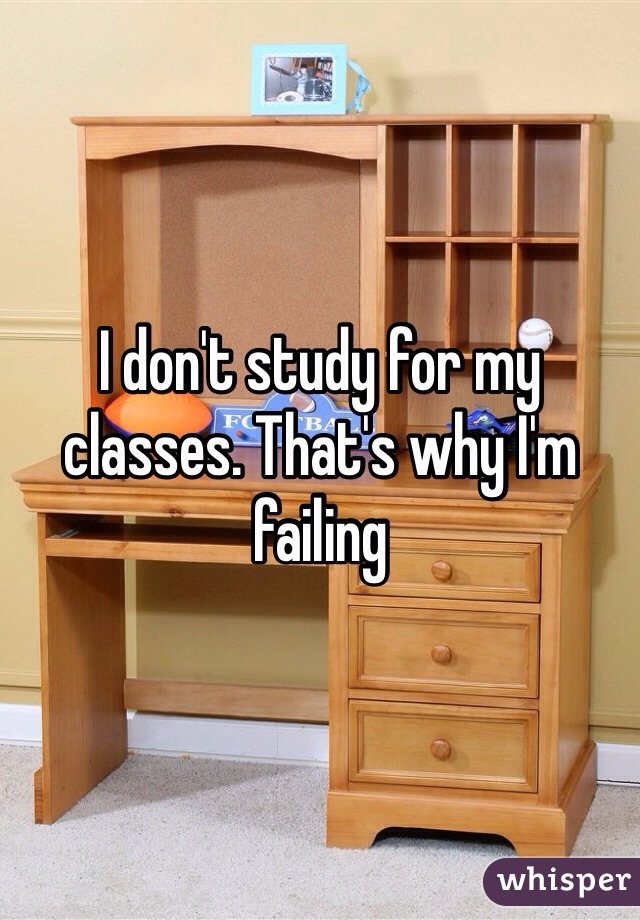 I don't study for my classes. That's why I'm failing