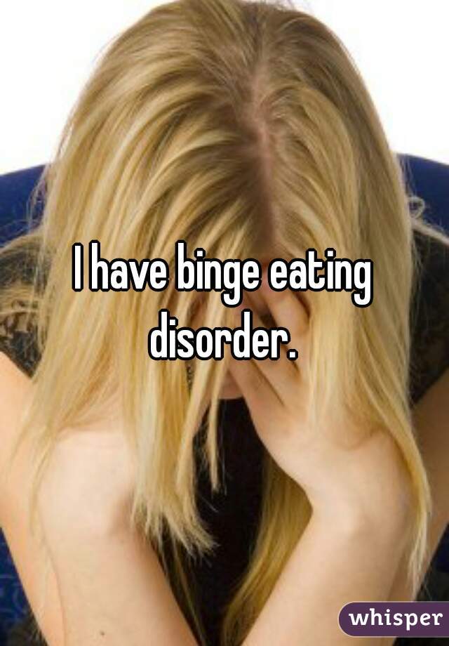 I have binge eating disorder. 