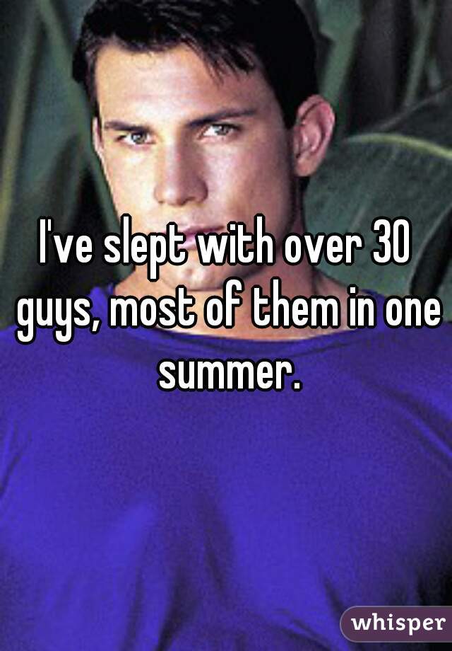 I've slept with over 30 guys, most of them in one summer.