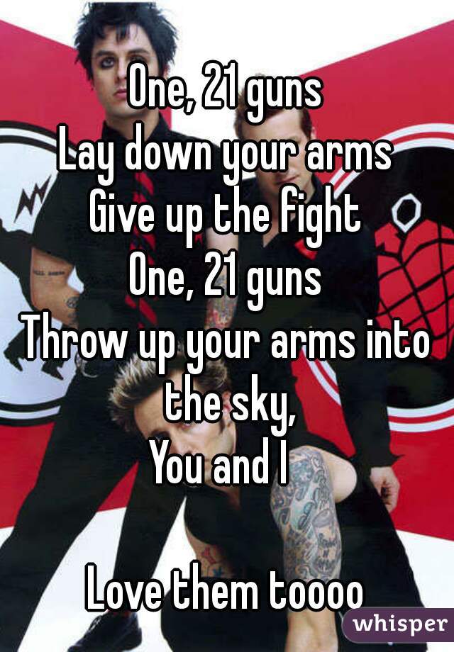 
One, 21 guns
Lay down your arms
Give up the fight
One, 21 guns
Throw up your arms into the sky,
You and I 

Love them toooo