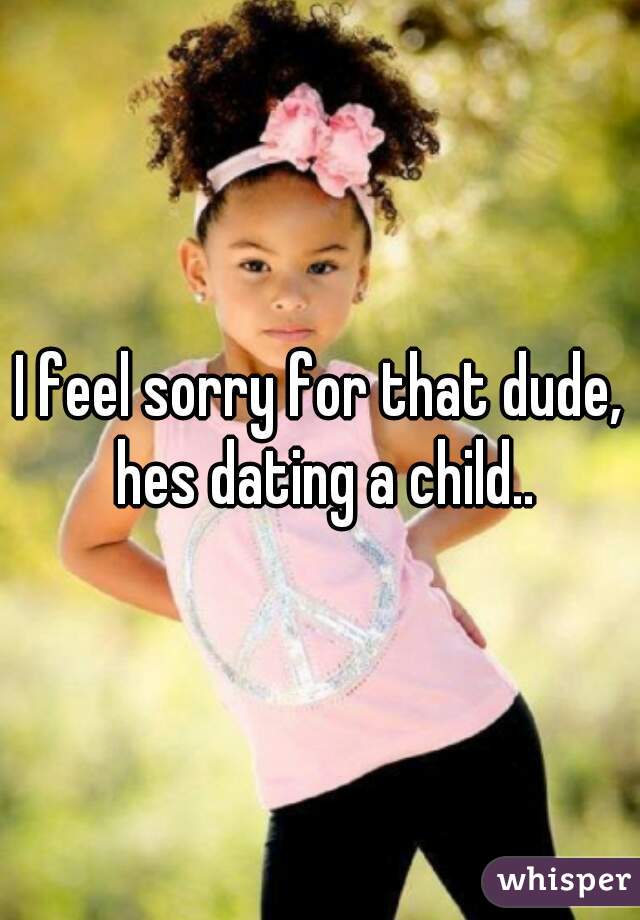 I feel sorry for that dude, hes dating a child..
