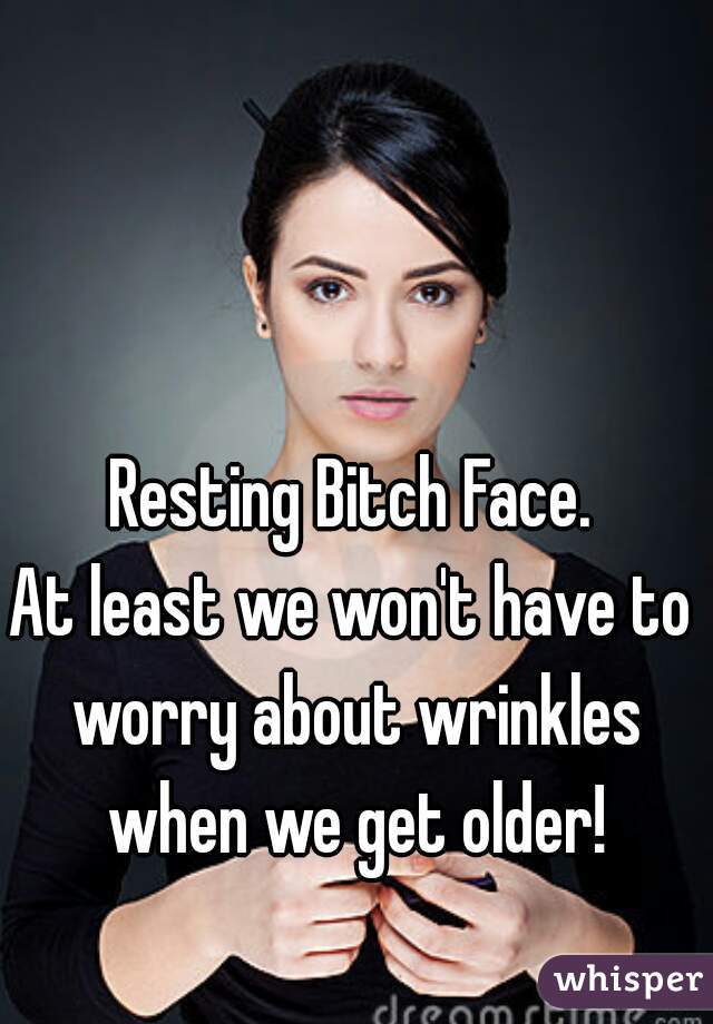 Resting Bitch Face.
At least we won't have to worry about wrinkles when we get older!