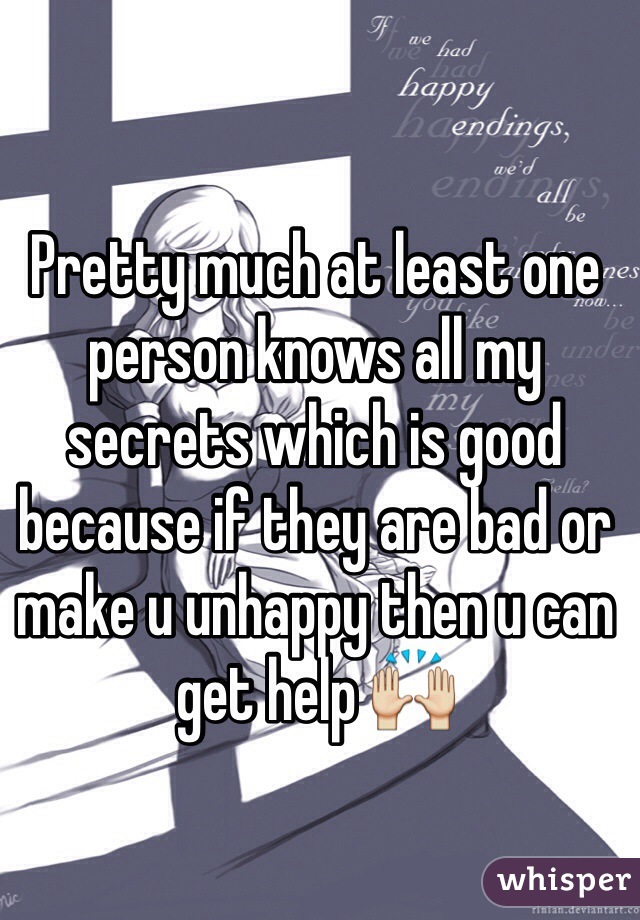 Pretty much at least one person knows all my secrets which is good because if they are bad or make u unhappy then u can get help 🙌