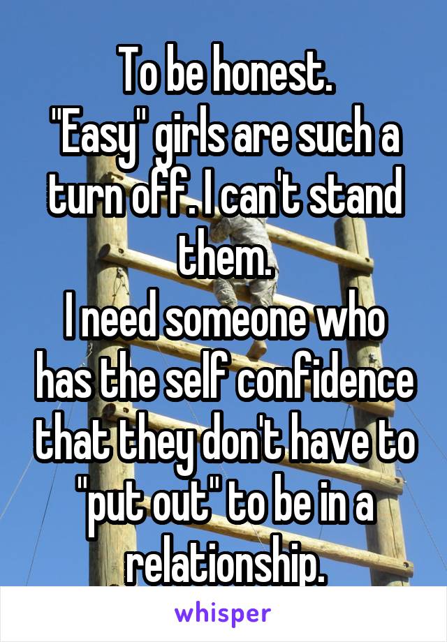 To be honest.
"Easy" girls are such a turn off. I can't stand them.
I need someone who has the self confidence that they don't have to "put out" to be in a relationship.
