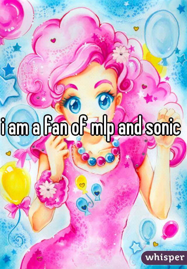 i am a fan of mlp and sonic 