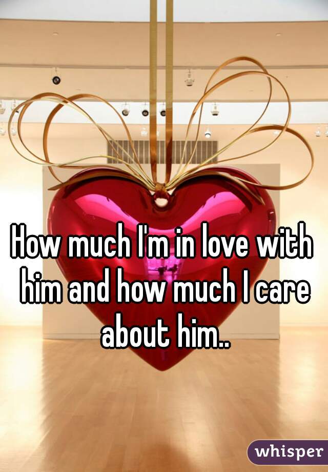 How much I'm in love with him and how much I care about him..