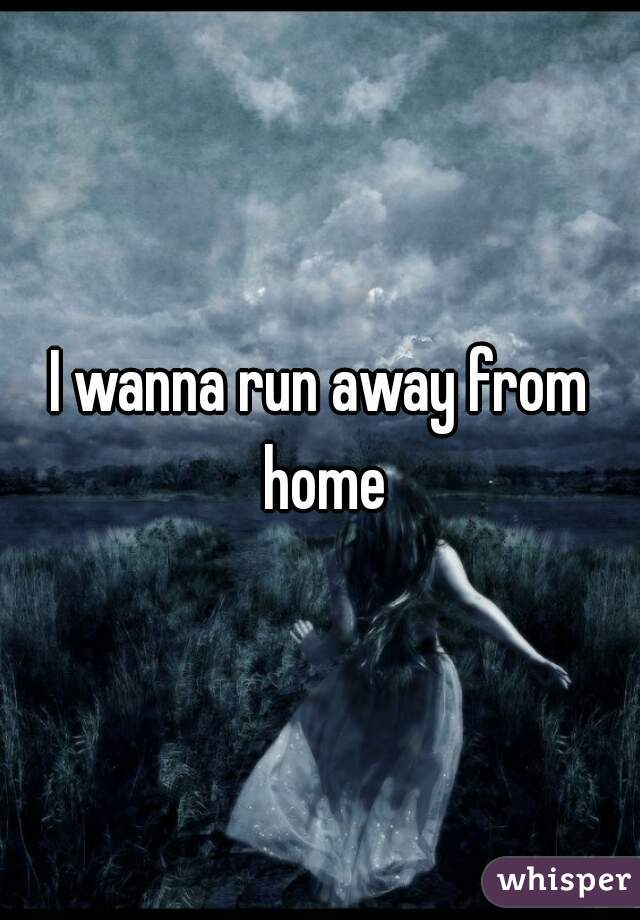 I wanna run away from home