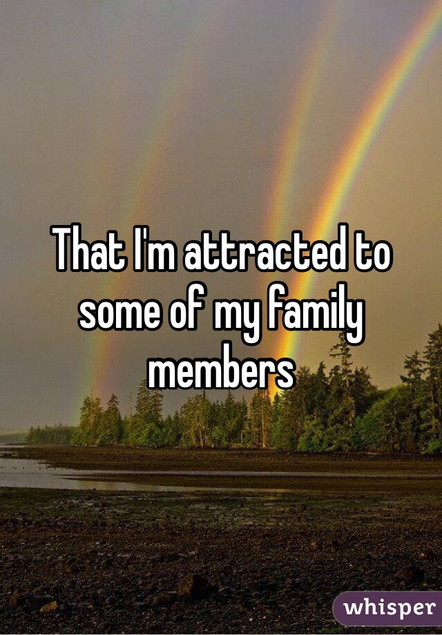 That I'm attracted to some of my family members