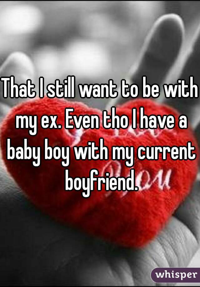 That I still want to be with my ex. Even tho I have a baby boy with my current boyfriend.