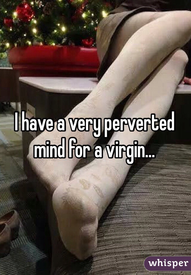 I have a very perverted mind for a virgin...