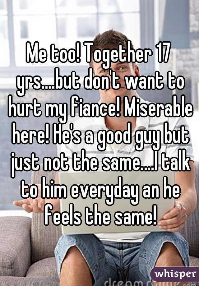 Me too! Together 17 yrs....but don't want to hurt my fiance! Miserable here! He's a good guy but just not the same....I talk to him everyday an he feels the same!