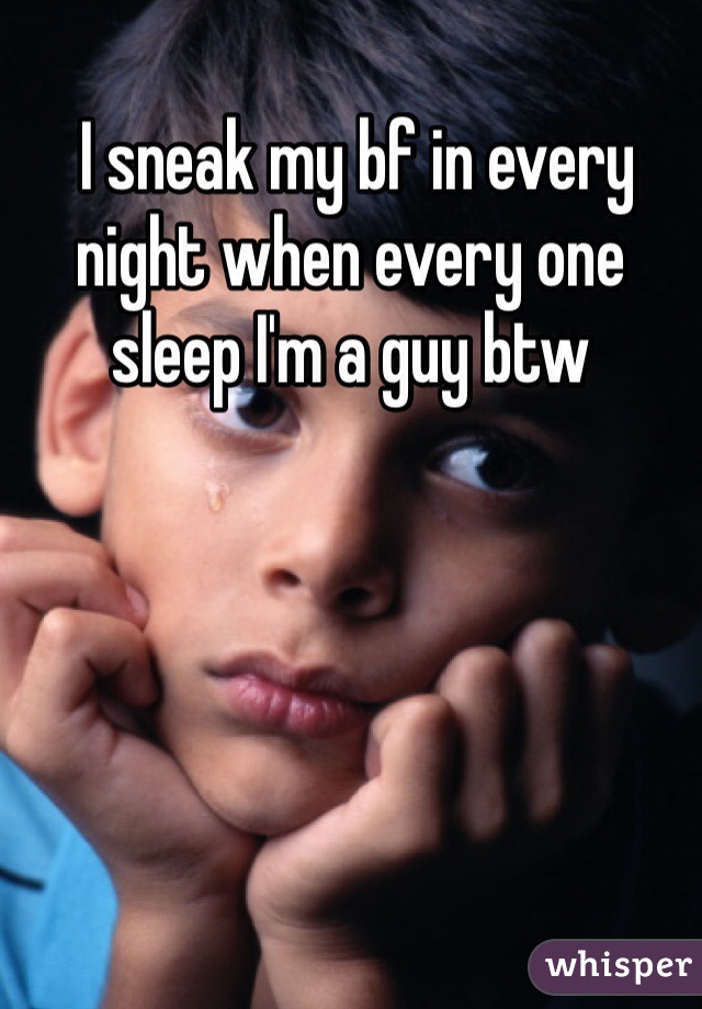  I sneak my bf in every night when every one sleep I'm a guy btw