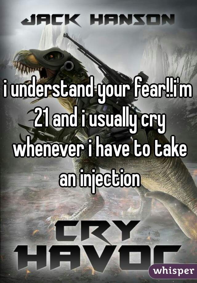 i understand your fear!!i'm 21 and i usually cry whenever i have to take an injection