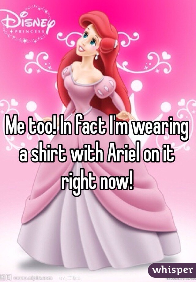 Me too! In fact I'm wearing a shirt with Ariel on it right now!