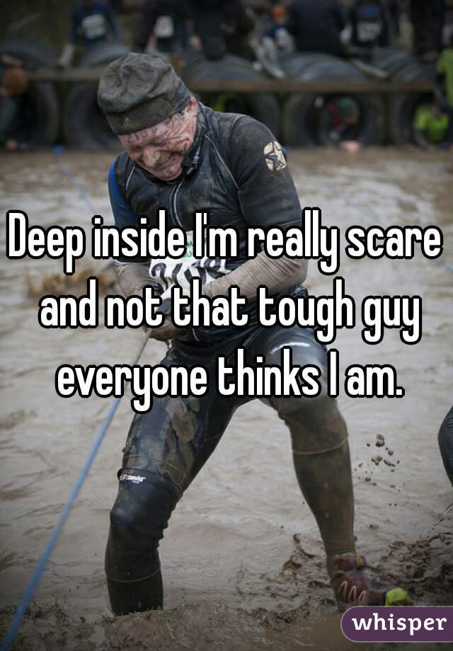 Deep inside I'm really scare and not that tough guy everyone thinks I am.