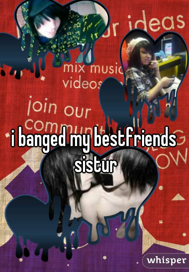 i banged my bestfriends sistur
